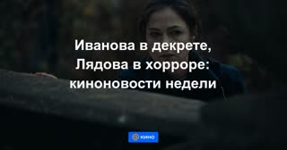 Иванова в декрете, Лядова в хорроре: киноновости недели